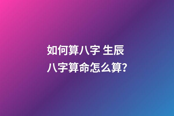 如何算八字 生辰八字算命怎么算？